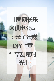 国网长乐区供电公司：亲子蛋糕DIY“童”享甜蜜时光