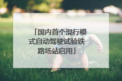 国内首个混行模式自动驾驶试验铁路场站启用