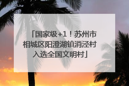 国家级+1！苏州市相城区阳澄湖镇消泾村入选全国文明村