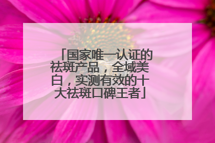 国家唯一认证的祛斑产品，全域美白，实测有效的十大祛斑口碑王者
