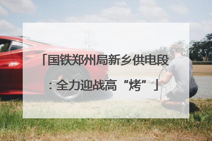 国铁郑州局新乡供电段：全力迎战高“烤”