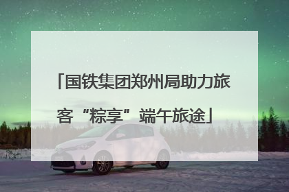 国铁集团郑州局助力旅客“粽享”端午旅途