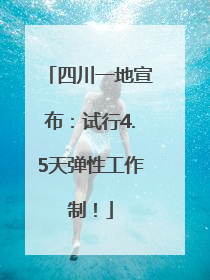 四川一地宣布：试行4.5天弹性工作制！