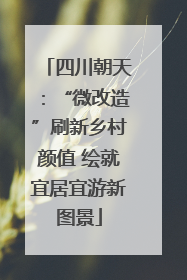 四川朝天：“微改造”刷新乡村颜值 绘就宜居宜游新图景