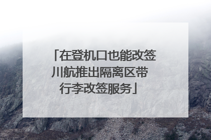 在登机口也能改签 川航推出隔离区带行李改签服务