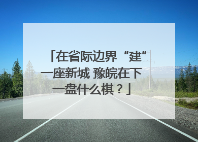 在省际边界“建”一座新城 豫皖在下一盘什么棋？