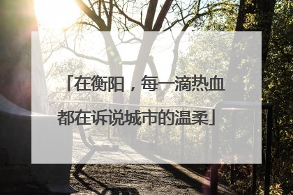 在衡阳，每一滴热血都在诉说城市的温柔