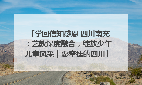 学回信知感恩 四川南充：艺教深度融合，绽放少年儿童风采｜您牵挂的四川