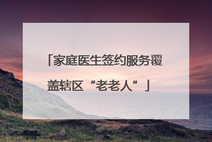 家庭医生签约服务覆盖辖区“老老人”