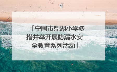宁国市鼎湖小学多措并举开展防溺水安全教育系列活动