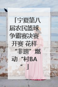 宁夏第八届农民篮球争霸赛决赛开赛 花样“非遗”燃动“村BA”