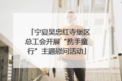 宁夏吴忠红寺堡区总工会开展“携手童行”主题慰问活动