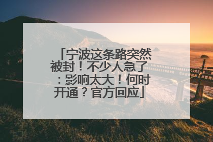 宁波这条路突然被封！不少人急了：影响太大！何时开通？官方回应