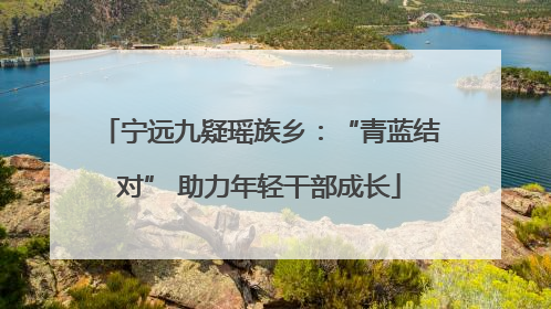 宁远九疑瑶族乡：“青蓝结对” 助力年轻干部成长