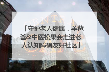 守护老人健康，羊爸爸&中医松果会走进老人认知障碍友好社区