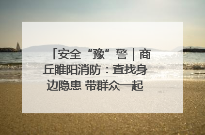 安全“豫”警｜商丘睢阳消防：查找身边隐患 带群众一起“涨知识”