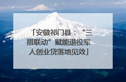 安徽祁门县：“三措联动”赋能退役军人创业贷落地见效