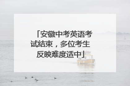 安徽中考英语考试结束，多位考生反映难度适中