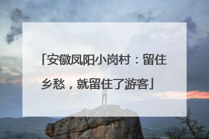 安徽凤阳小岗村：留住乡愁，就留住了游客