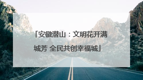 安徽潜山：文明花开满城芳 全民共创幸福城