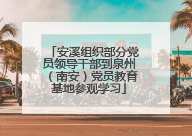 安溪组织部分党员领导干部到泉州（南安）党员教育基地参观学习