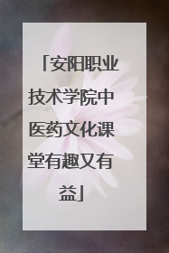 安阳职业技术学院中医药文化课堂有趣又有益