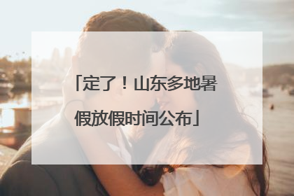 定了！山东多地暑假放假时间公布