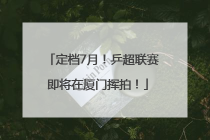 定档7月！乒超联赛即将在厦门挥拍！