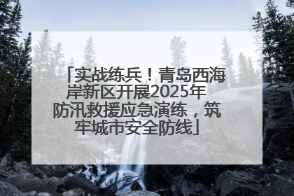 实战练兵！青岛西海岸新区开展2025年防汛救援应急演练，筑牢城市安全防线