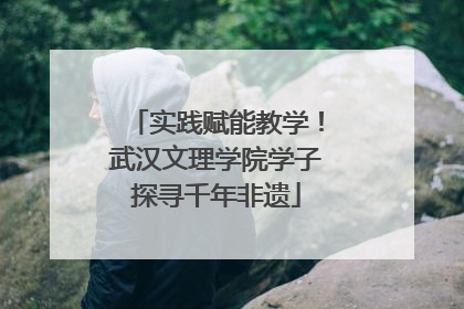 实践赋能教学！武汉文理学院学子探寻千年非遗