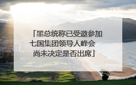 墨总统称已受邀参加七国集团领导人峰会 尚未决定是否出席