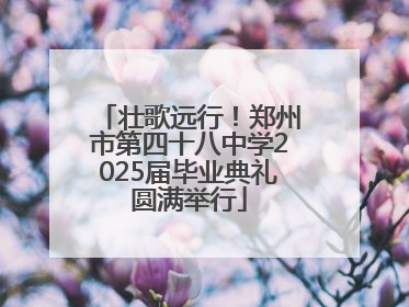 壮歌远行！郑州市第四十八中学2025届毕业典礼圆满举行