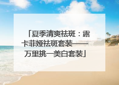 夏季清爽祛斑：露卡菲娅祛斑套装——万里挑一美白套装