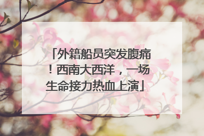 外籍船员突发腹痛！西南大西洋，一场生命接力热血上演