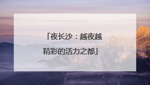 夜长沙：越夜越精彩的活力之都