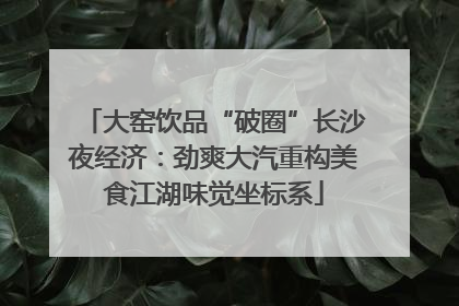 大窑饮品“破圈”长沙夜经济：劲爽大汽重构美食江湖味觉坐标系