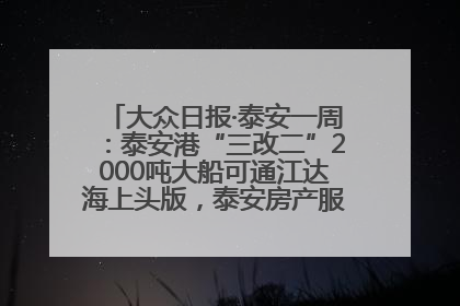 大众日报·泰安一周：泰安港“三改二”2000吨大船可通江达海上头版，泰安房产服务改革经验全省推广