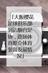 大阪樱花足球俱乐部到访烟台足协，鹿扬体育推介体育装备发展情况