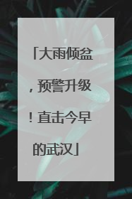 大雨倾盆，预警升级！直击今早的武汉