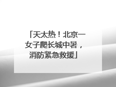 天太热！北京一女子爬长城中暑，消防紧急救援