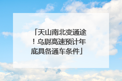 天山南北变通途！乌尉高速预计年底具备通车条件