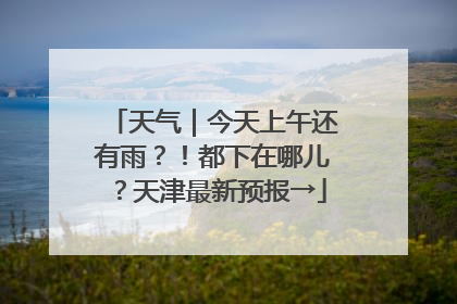 天气｜今天上午还有雨？！都下在哪儿？天津最新预报→