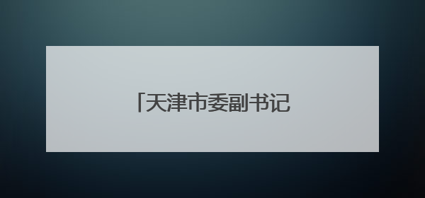 天津市委副书记刘桂平，添新职