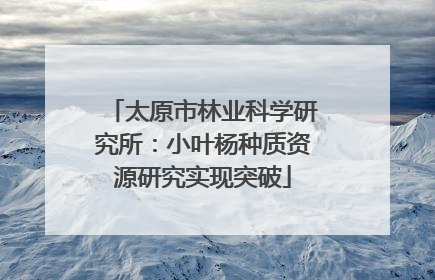太原市林业科学研究所：小叶杨种质资源研究实现突破