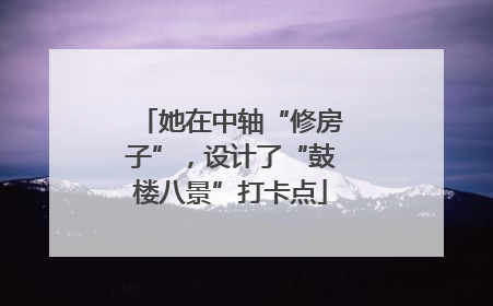 她在中轴“修房子”，设计了“鼓楼八景”打卡点