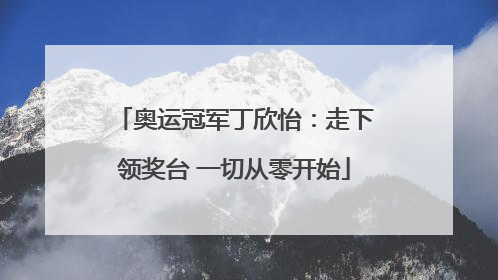 奥运冠军丁欣怡：走下领奖台 一切从零开始
