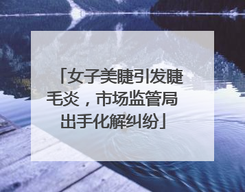 女子美睫引发睫毛炎，市场监管局出手化解纠纷