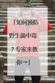 如何预防野生菌中毒？专家来教你→