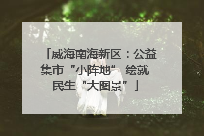 威海南海新区：公益集市“小阵地” 绘就民生“大图景”