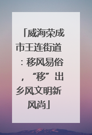 威海荣成市王连街道：移风易俗，“移”出乡风文明新风尚